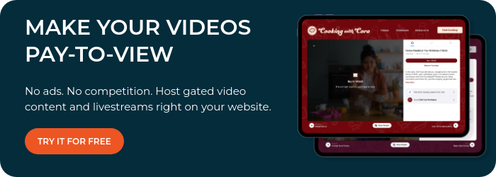 MAKE YOUR VIDEOS PAY-TO-VIEW   No ads. No competition. Host gated video content and livestreams right on your website.